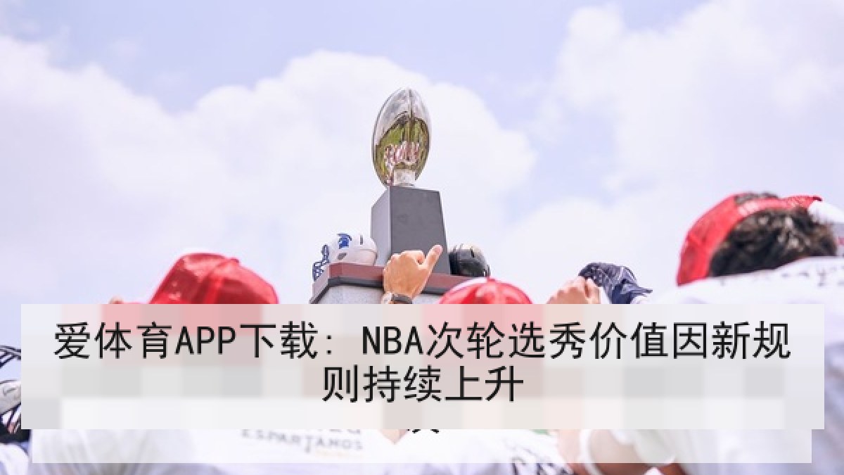 爱体育APP下载: NBA次轮选秀价值因新规则持续上升