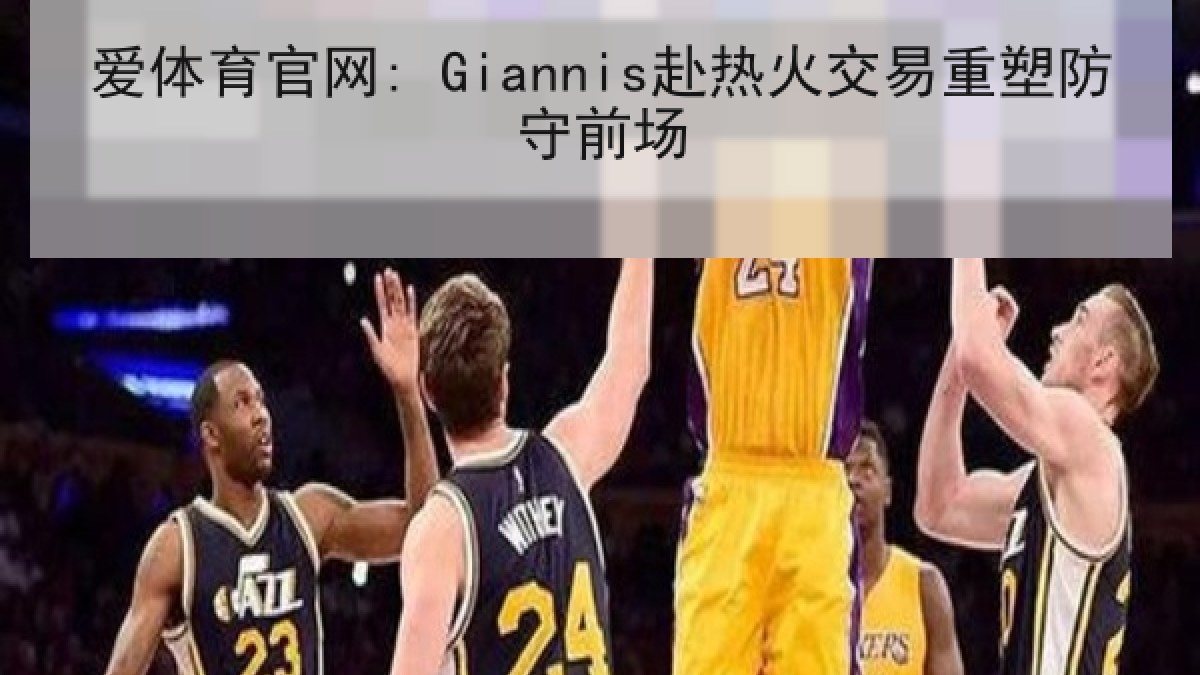 爱体育官网: Giannis赴热火交易重塑防守前场