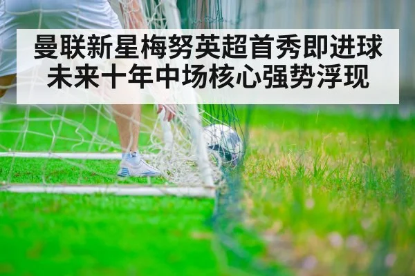 曼联新星梅努英超首秀即进球未来十年中场核心强势浮现