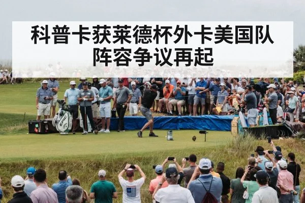 科普卡获莱德杯外卡美国队阵容争议再起