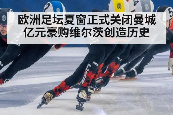 欧洲足坛夏窗正式关闭曼城亿元豪购维尔茨创造历史